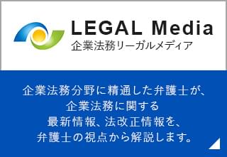 LEGAL Media 企業法務リーガルメディア 企業法務分野に精通した弁護士が、企業法務に関する最新情報、法改正情報を、弁護士の視点から解説します。
